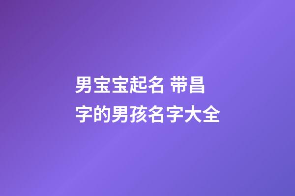 男宝宝起名 带昌字的男孩名字大全